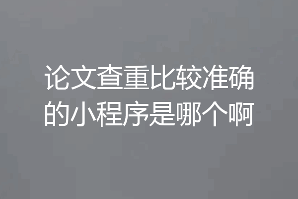 论文查重比较准确的小程序是哪个啊