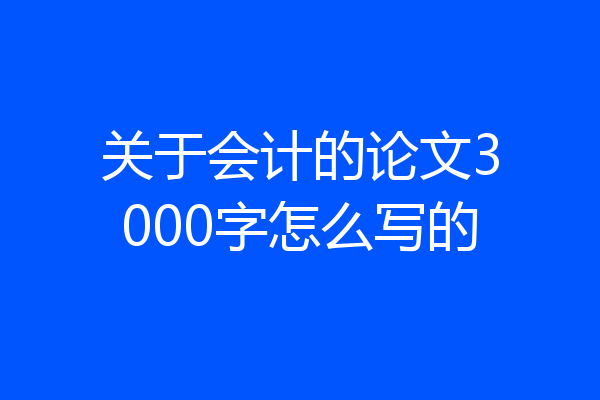 关于会计的论文3000字怎么写的