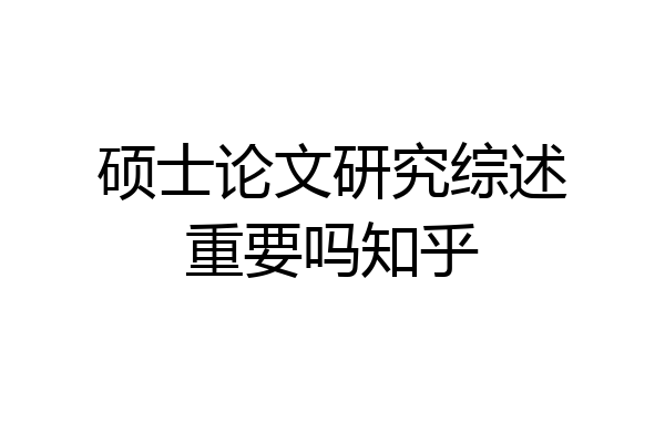 硕士论文研究综述重要吗知乎