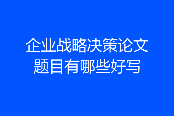 企业战略决策论文题目有哪些好写