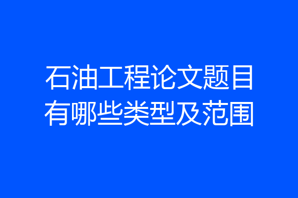 石油工程论文题目有哪些类型及范围