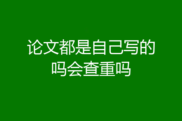 论文都是自己写的吗会查重吗