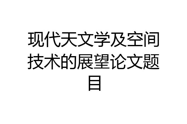 现代天文学及空间技术的展望论文题目
