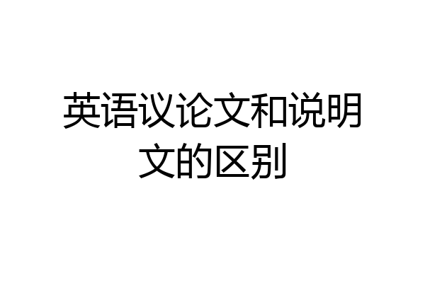 英语议论文和说明文的区别