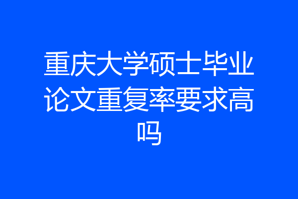 重庆大学硕士毕业论文重复率要求高吗