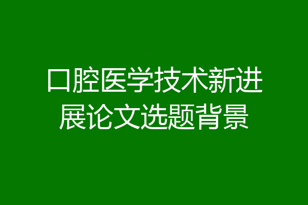 口腔医学技术新进展论文选题背景