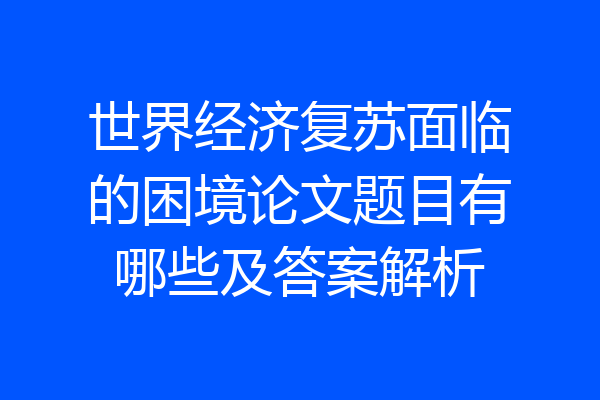 世界经济复苏面临的困境论文题目有哪些及答案解析
