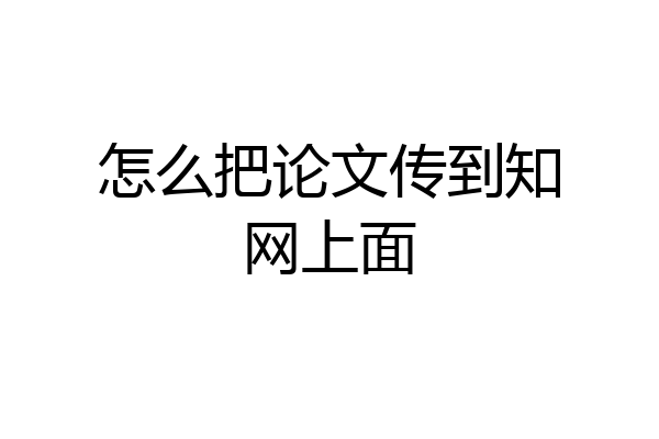 怎么把论文传到知网上面
