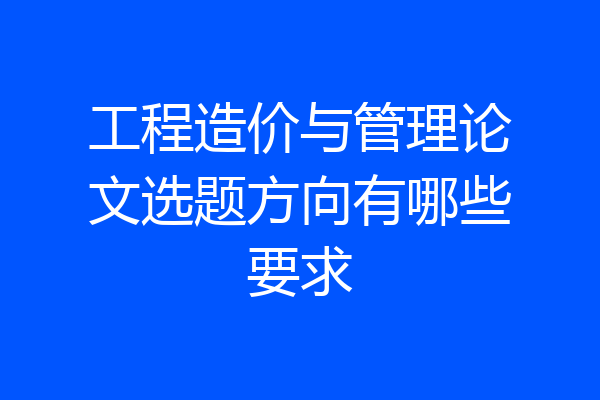工程造价与管理论文选题方向有哪些要求