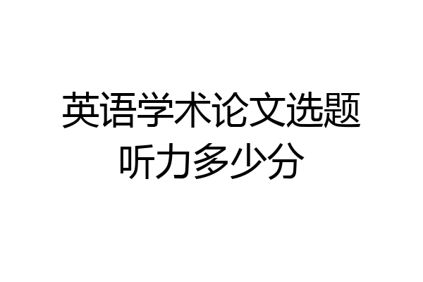 英语学术论文选题听力多少分