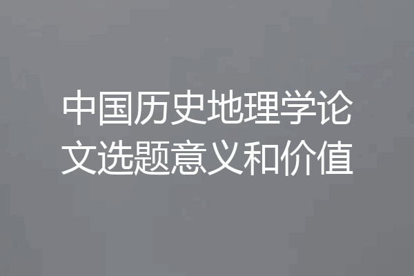 中国历史地理学论文选题意义和价值