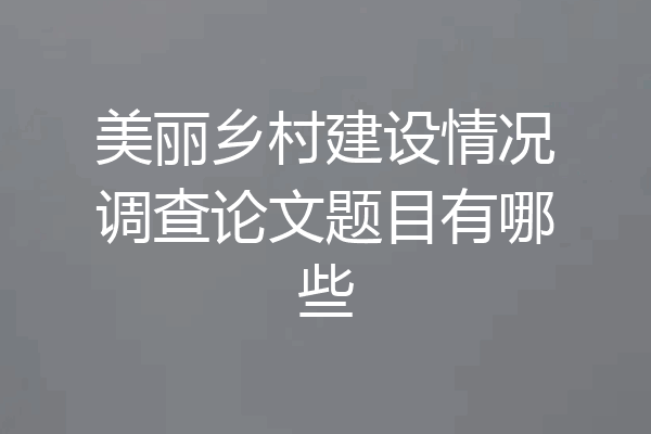 美丽乡村建设情况调查论文题目有哪些