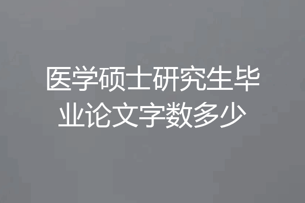 医学硕士研究生毕业论文字数多少
