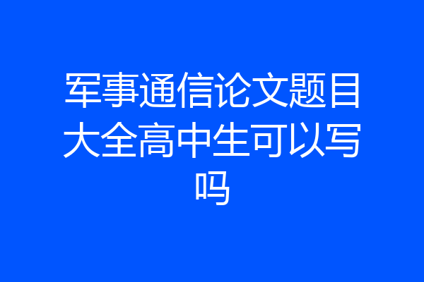 军事通信论文题目大全高中生可以写吗