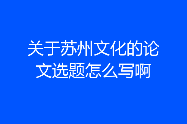 关于苏州文化的论文选题怎么写啊