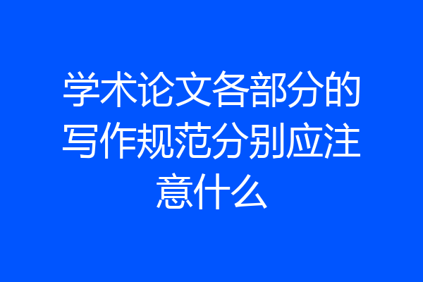 学术论文各部分的写作规范分别应注意什么