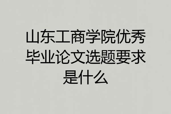 山东工商学院优秀毕业论文选题要求是什么