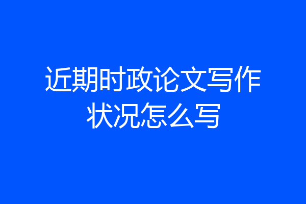 近期时政论文写作状况怎么写