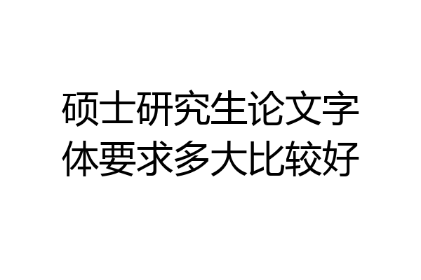 硕士研究生论文字体要求多大比较好