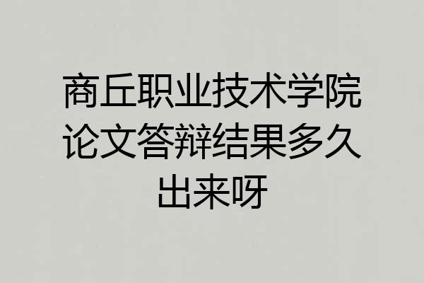 商丘职业技术学院论文答辩结果多久出来呀
