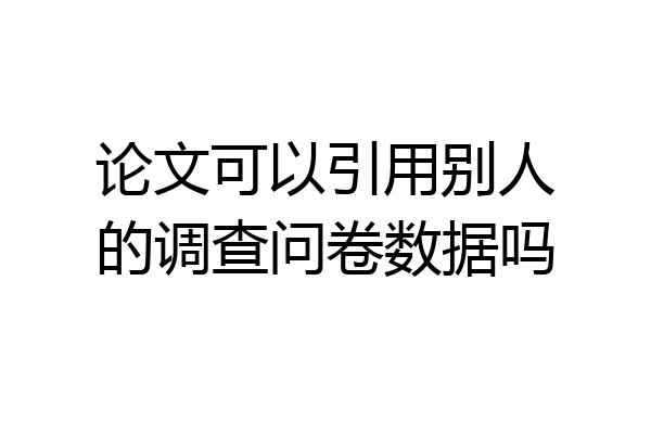 论文可以引用别人的调查问卷数据吗