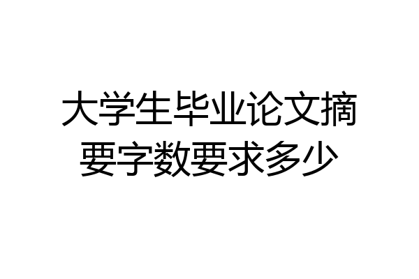 大学生毕业论文摘要字数要求多少