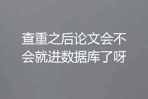 查重之后论文会不会就进数据库了呀