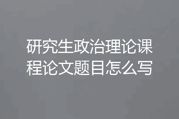 研究生政治理论课程论文题目怎么写
