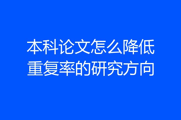 本科论文怎么降低重复率的研究方向