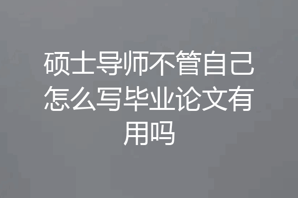 硕士导师不管自己怎么写毕业论文有用吗
