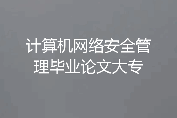 计算机网络安全管理毕业论文大专