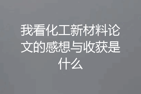 我看化工新材料论文的感想与收获是什么
