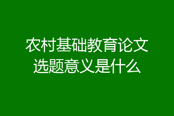 农村基础教育论文选题意义是什么