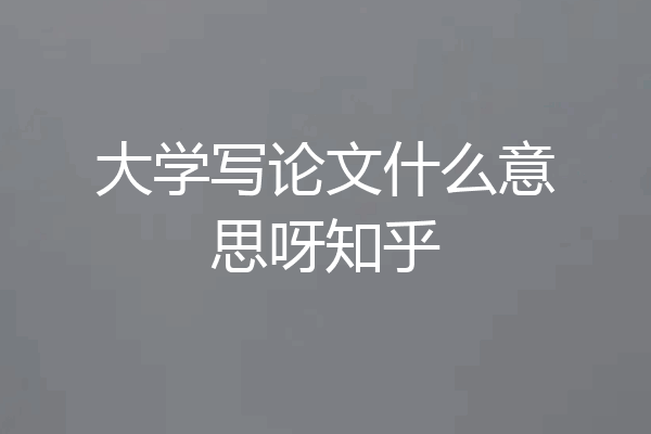 大学写论文什么意思呀知乎
