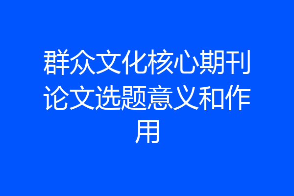 群众文化核心期刊论文选题意义和作用