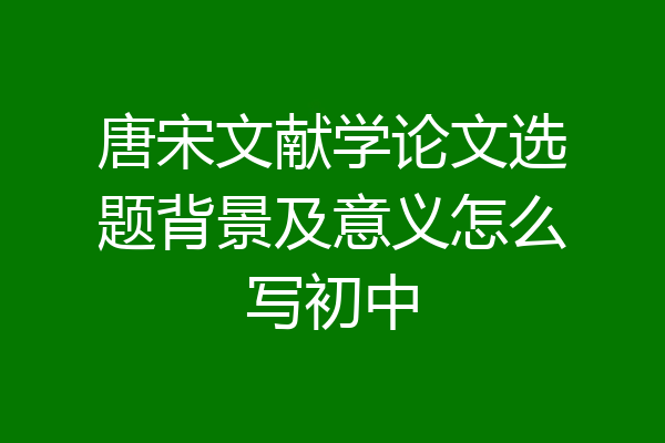 唐宋文献学论文选题背景及意义怎么写初中