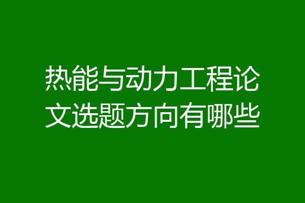 热能与动力工程论文选题方向有哪些