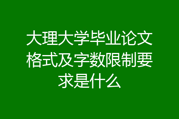 大理大学毕业论文格式及字数限制要求是什么
