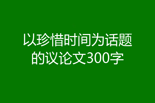 以珍惜时间为话题的议论文300字