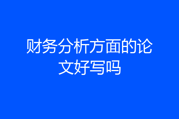 财务分析方面的论文好写吗