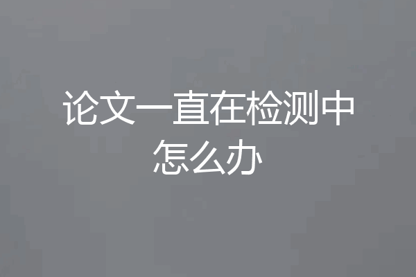 论文一直在检测中怎么办