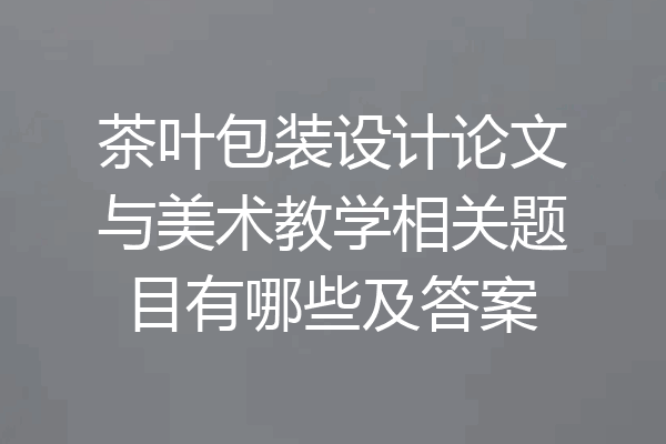 茶叶包装设计论文与美术教学相关题目有哪些及答案