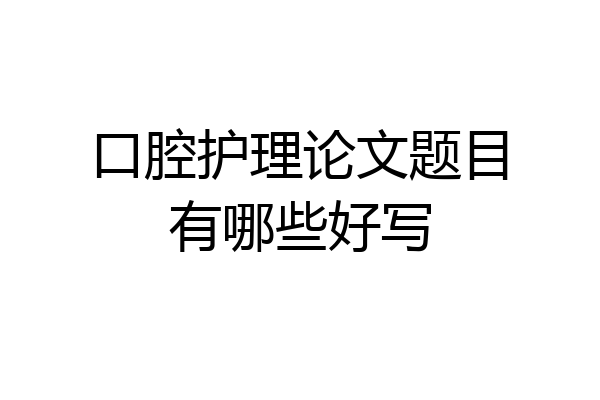 口腔护理论文题目有哪些好写