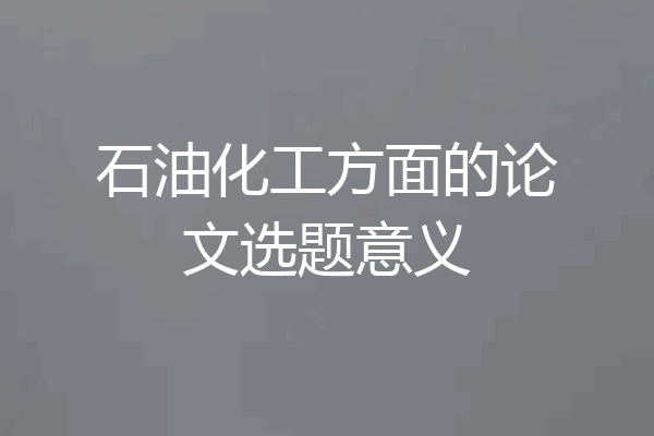 石油化工方面的论文选题意义