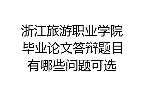 浙江旅游职业学院毕业论文答辩题目有哪些问题可选