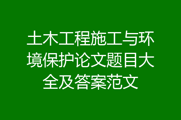 土木工程施工与环境保护论文题目大全及答案范文