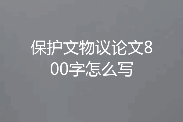保护文物议论文800字怎么写