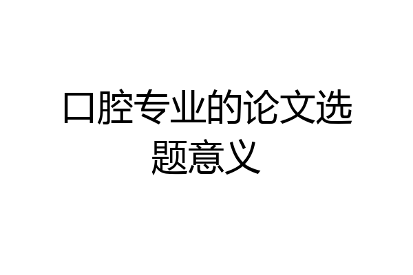 口腔专业的论文选题意义