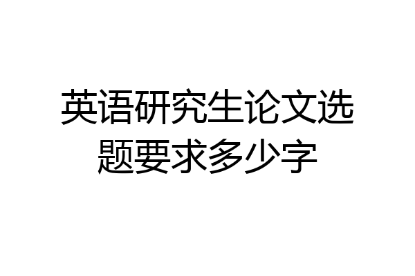 英语研究生论文选题要求多少字