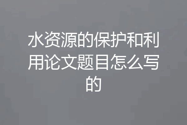 水资源的保护和利用论文题目怎么写的